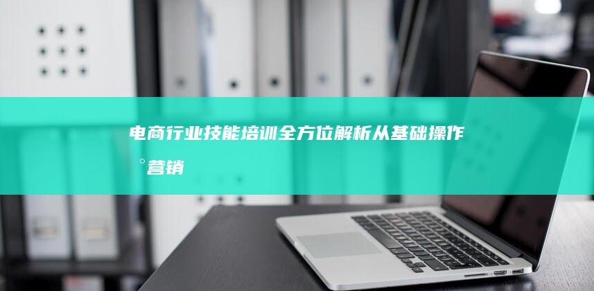 电商行业技能培训全方位解析：从基础操作到营销策略